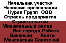 Начальник участка › Название организации ­ Нурал Групп, ООО › Отрасль предприятия ­ Строительство › Минимальный оклад ­ 55 000 - Все города Работа » Вакансии   . Ханты-Мансийский,Советский г.